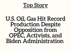Top Story: U.S. Oil, Gas Hit Record Production Despite Opposition from OPEC, Activists, and Biden Administration