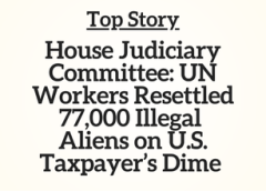 Top Story: House Judiciary Committee: UN Workers Resettled 77,000 Illegal Aliens on U.S. Taxpayer’s Dime